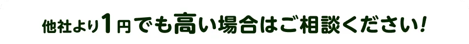 他社より1円でも高い場合はご相談ください